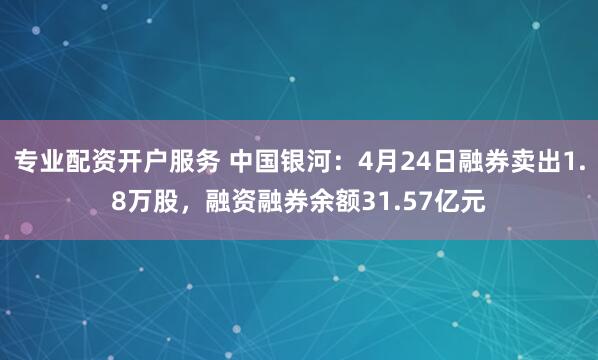 专业配资开户服务 中国银河：4月24日融券卖出1.8万股，融资融券余额31.57亿元