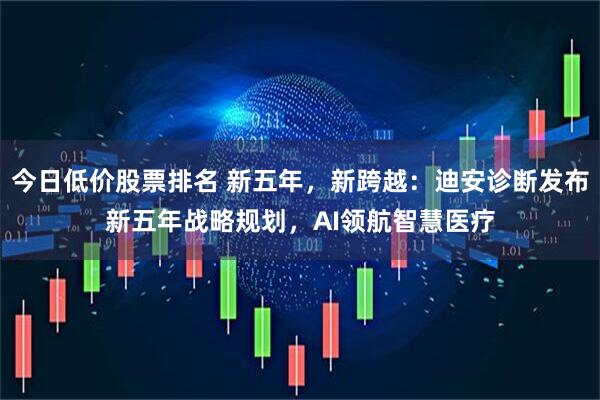 今日低价股票排名 新五年，新跨越：迪安诊断发布新五年战略规划，AI领航智慧医疗