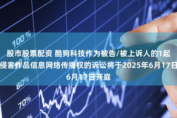 股市股票配资 酷狗科技作为被告/被上诉人的1起涉及侵害作品信息网络传播权的诉讼将于2025年6月17日开庭
