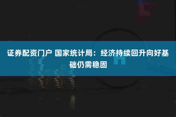 证券配资门户 国家统计局：经济持续回升向好基础仍需稳固