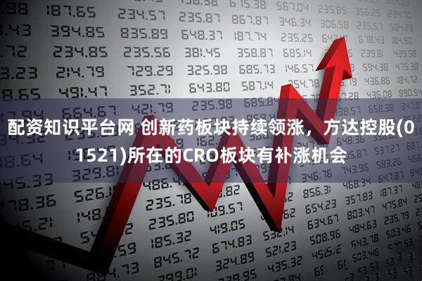 配资知识平台网 创新药板块持续领涨，方达控股(01521)所在的CRO板块有补涨机会