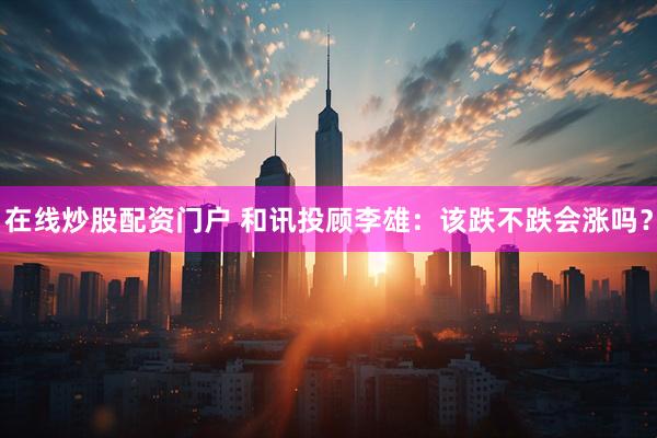 在线炒股配资门户 和讯投顾李雄：该跌不跌会涨吗？