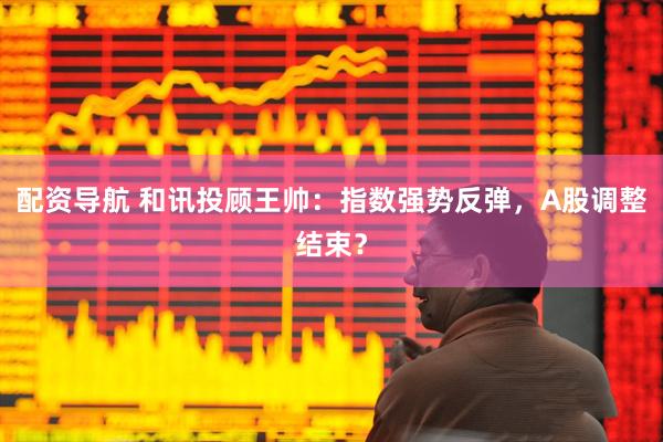 配资导航 和讯投顾王帅：指数强势反弹，A股调整结束？
