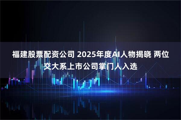 福建股票配资公司 2025年度AI人物揭晓 两位交大系上市公司掌门人入选