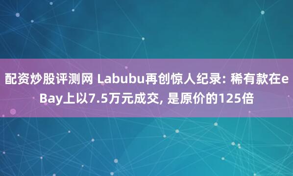 配资炒股评测网 Labubu再创惊人纪录: 稀有款在eBay上以7.5万元成交, 是原价的125倍