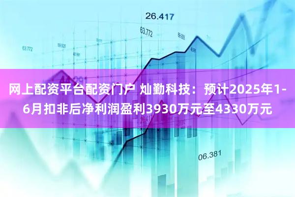 网上配资平台配资门户 灿勤科技：预计2025年1-6月扣非后净利润盈利3930万元至4330万元