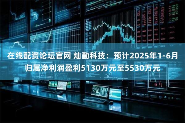 在线配资论坛官网 灿勤科技：预计2025年1-6月归属净利润盈利5130万元至5530万元