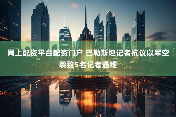 网上配资平台配资门户 巴勒斯坦记者抗议以军空袭致5名记者遇难