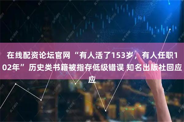 在线配资论坛官网 “有人活了153岁，有人任职102年” 历史类书籍被指存低级错误 知名出版社回应