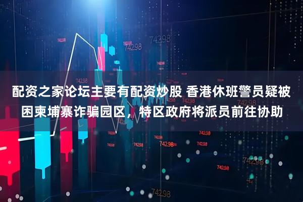 配资之家论坛主要有配资炒股 香港休班警员疑被困柬埔寨诈骗园区，特区政府将派员前往协助