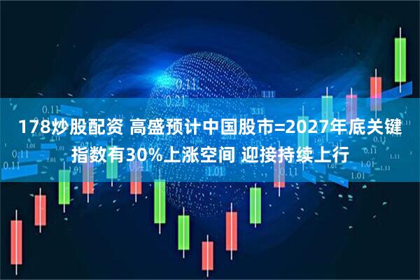 178炒股配资 高盛预计中国股市=2027年底关键指数有30%上涨空间 迎接持续上行