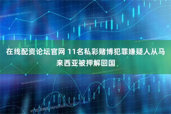 在线配资论坛官网 11名私彩赌博犯罪嫌疑人从马来西亚被押解回国