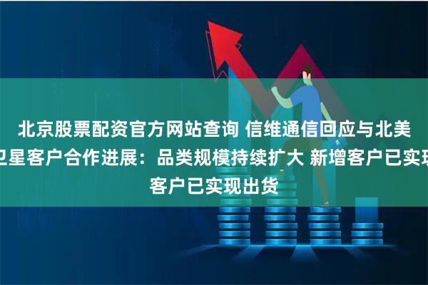 北京股票配资官方网站查询 信维通信回应与北美商业卫星客户合作进展：品类规模持续扩大 新增客户已实现出货