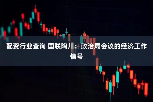 配资行业查询 国联陶川：政治局会议的经济工作信号
