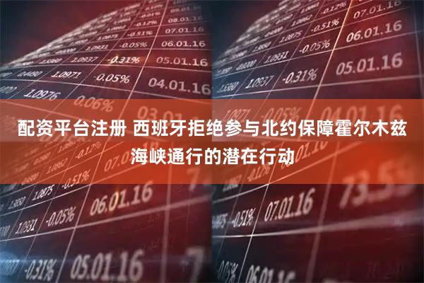 配资平台注册 西班牙拒绝参与北约保障霍尔木兹海峡通行的潜在行动