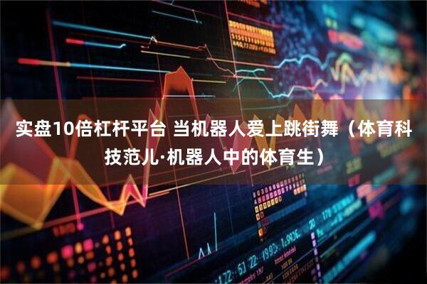 实盘10倍杠杆平台 当机器人爱上跳街舞（体育科技范儿·机器人中的体育生）