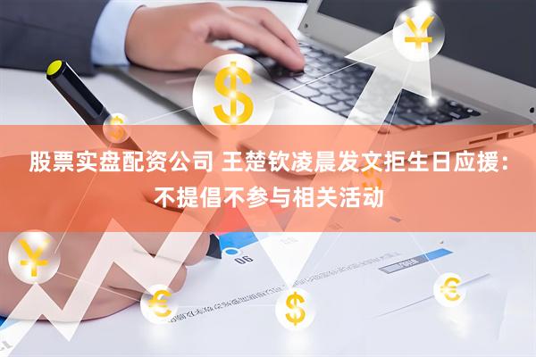 股票实盘配资公司 王楚钦凌晨发文拒生日应援：不提倡不参与相关活动