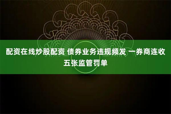 配资在线炒股配资 债券业务违规频发 一券商连收五张监管罚单