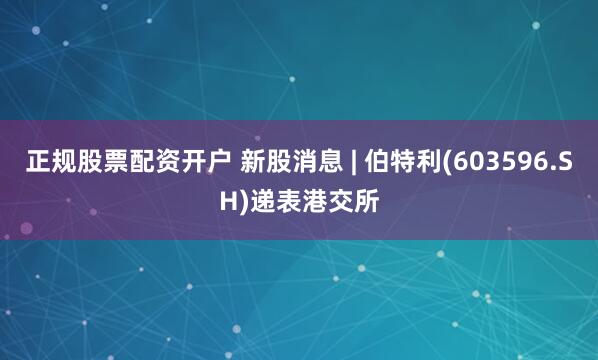 正规股票配资开户 新股消息 | 伯特利(603596.SH)递表港交所