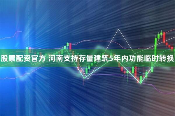 股票配资官方 河南支持存量建筑5年内功能临时转换