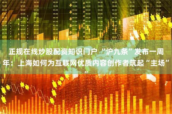 正规在线炒股配资知识门户 “沪九条”发布一周年：上海如何为互联网优质内容创作者筑起“主场”