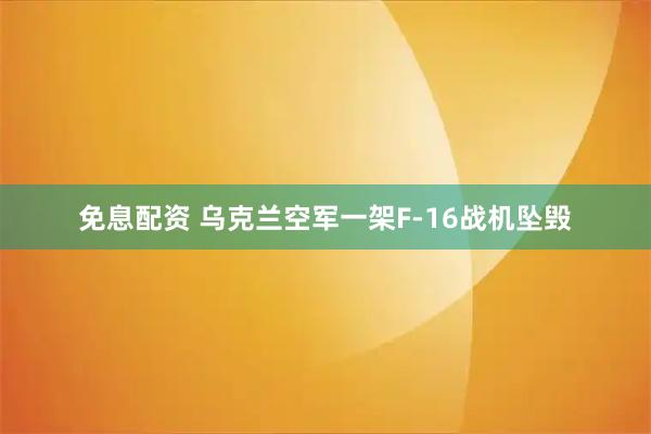 免息配资 乌克兰空军一架F-16战机坠毁