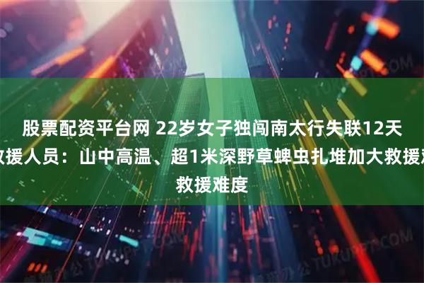 股票配资平台网 22岁女子独闯南太行失联12天，救援人员：山中高温、超1米深野草蜱虫扎堆加大救援难度