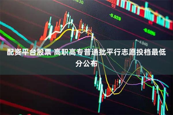 配资平台股票 高职高专普通批平行志愿投档最低分公布