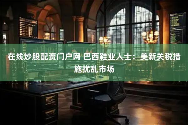 在线炒股配资门户网 巴西鞋业人士：美新关税措施扰乱市场
