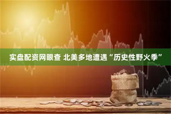 实盘配资网眼查 北美多地遭遇“历史性野火季”