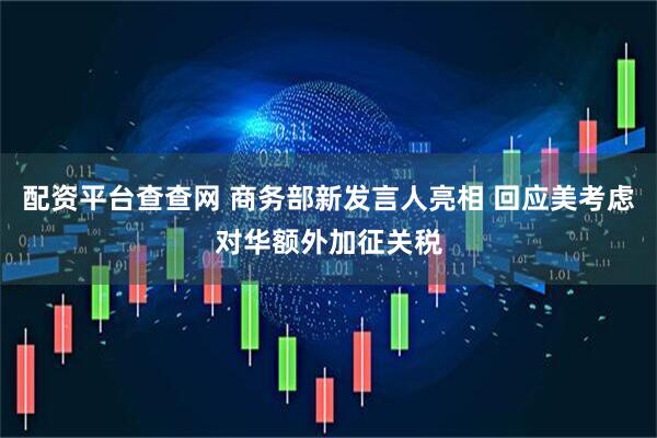 配资平台查查网 商务部新发言人亮相 回应美考虑对华额外加征关税
