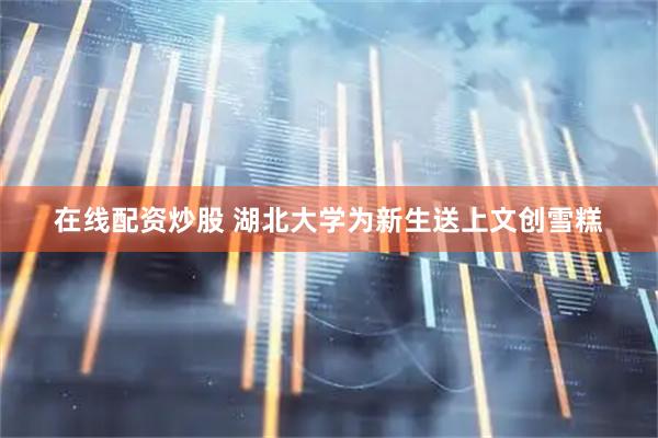 在线配资炒股 湖北大学为新生送上文创雪糕