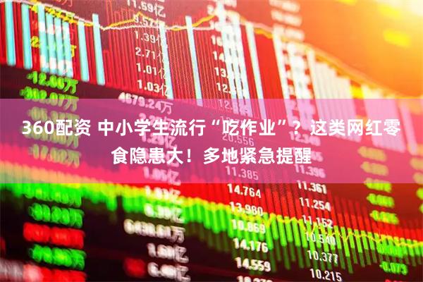 360配资 中小学生流行“吃作业”？这类网红零食隐患大！多地紧急提醒